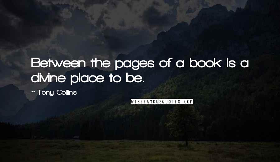 Tony Collins Quotes: Between the pages of a book is a divine place to be.