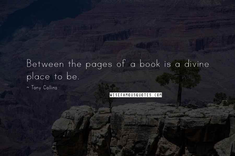 Tony Collins Quotes: Between the pages of a book is a divine place to be.