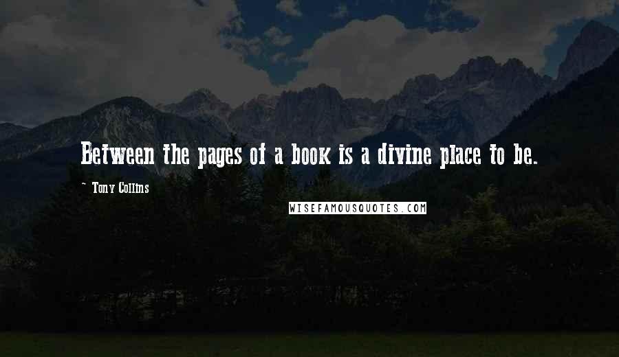 Tony Collins Quotes: Between the pages of a book is a divine place to be.