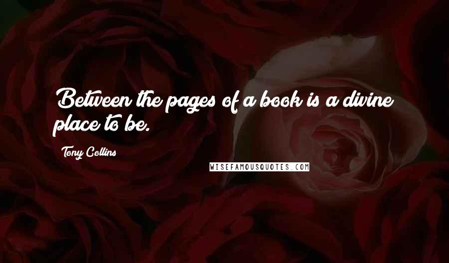 Tony Collins Quotes: Between the pages of a book is a divine place to be.