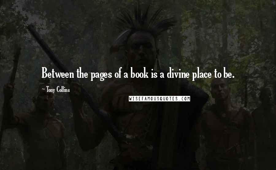 Tony Collins Quotes: Between the pages of a book is a divine place to be.