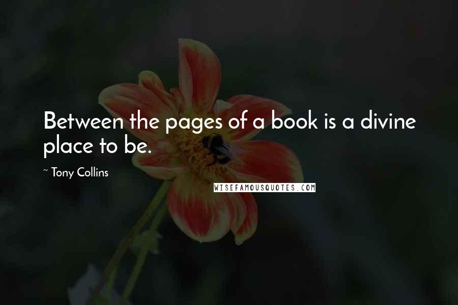 Tony Collins Quotes: Between the pages of a book is a divine place to be.