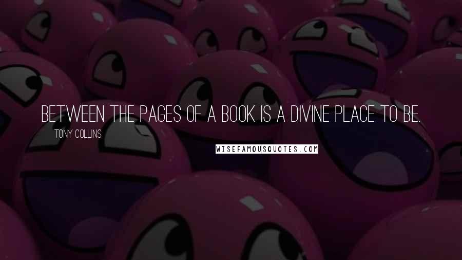 Tony Collins Quotes: Between the pages of a book is a divine place to be.