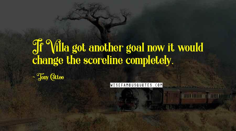 Tony Cottee Quotes: If Villa got another goal now it would change the scoreline completely.
