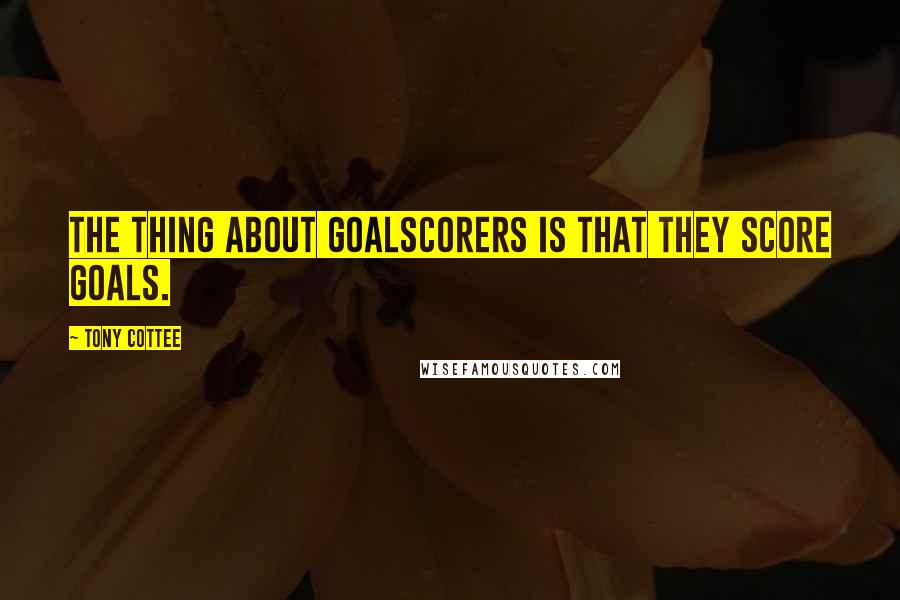 Tony Cottee Quotes: The thing about goalscorers is that they score goals.