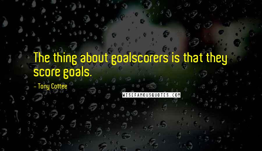 Tony Cottee Quotes: The thing about goalscorers is that they score goals.