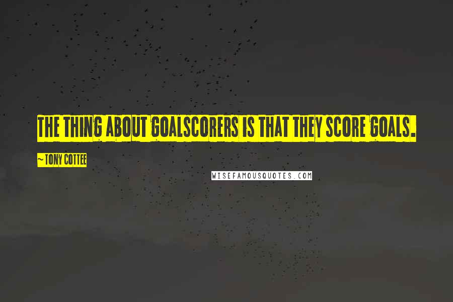 Tony Cottee Quotes: The thing about goalscorers is that they score goals.