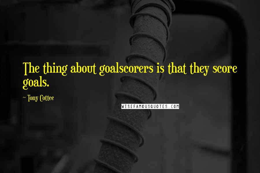 Tony Cottee Quotes: The thing about goalscorers is that they score goals.