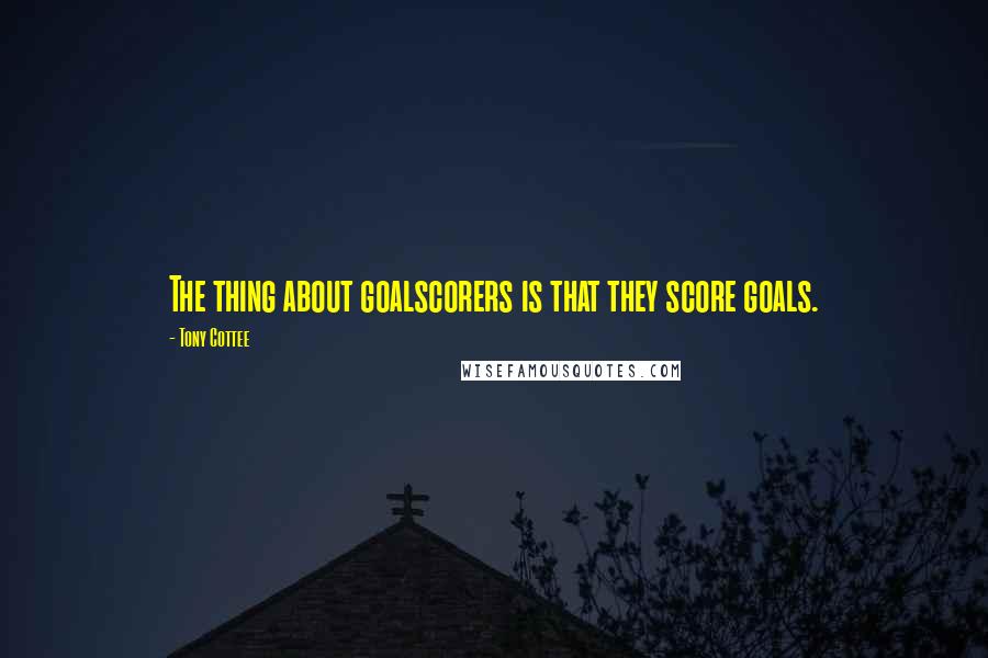 Tony Cottee Quotes: The thing about goalscorers is that they score goals.