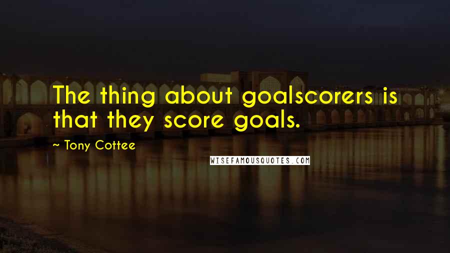 Tony Cottee Quotes: The thing about goalscorers is that they score goals.