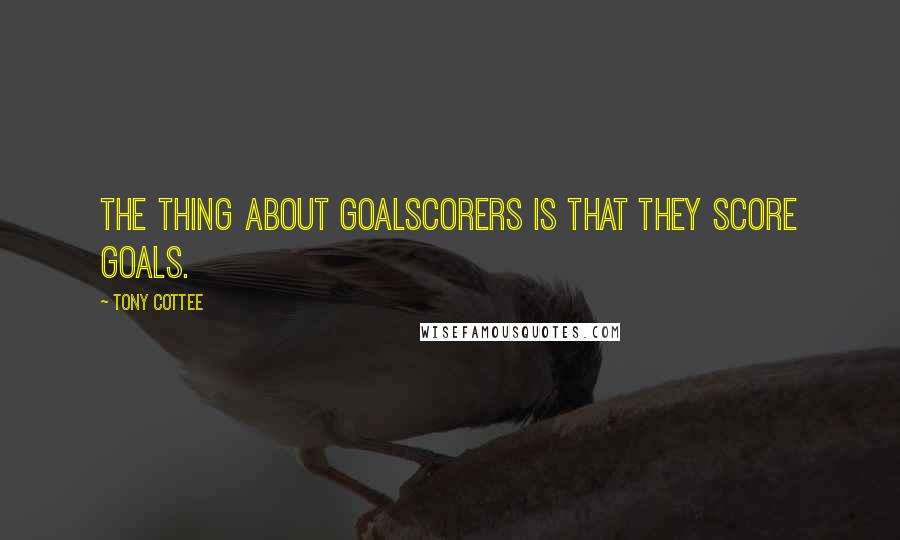 Tony Cottee Quotes: The thing about goalscorers is that they score goals.