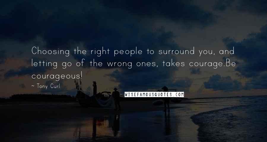 Tony Curl Quotes: Choosing the right people to surround you, and letting go of the wrong ones, takes courage.Be courageous!
