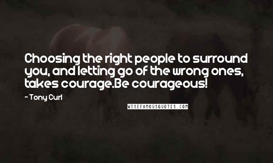 Tony Curl Quotes: Choosing the right people to surround you, and letting go of the wrong ones, takes courage.Be courageous!