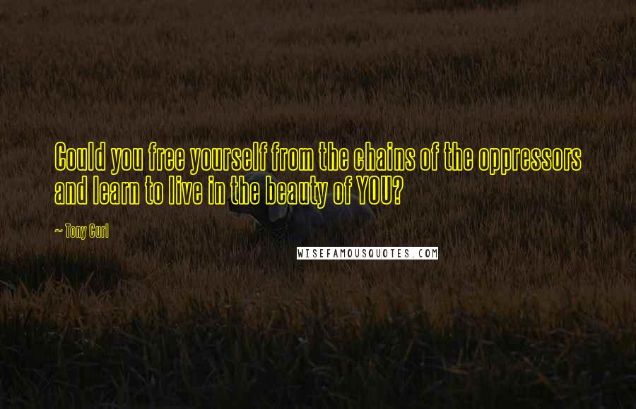 Tony Curl Quotes: Could you free yourself from the chains of the oppressors and learn to live in the beauty of YOU?