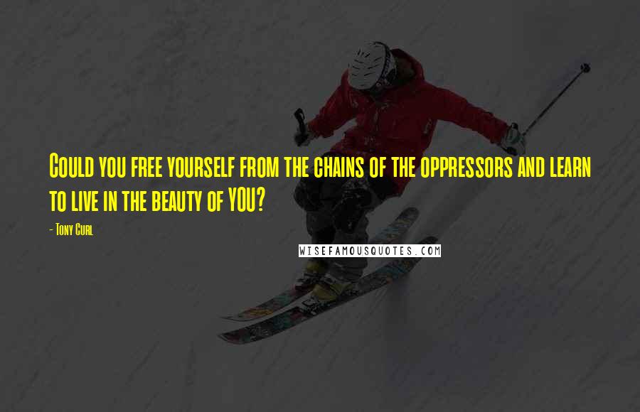 Tony Curl Quotes: Could you free yourself from the chains of the oppressors and learn to live in the beauty of YOU?