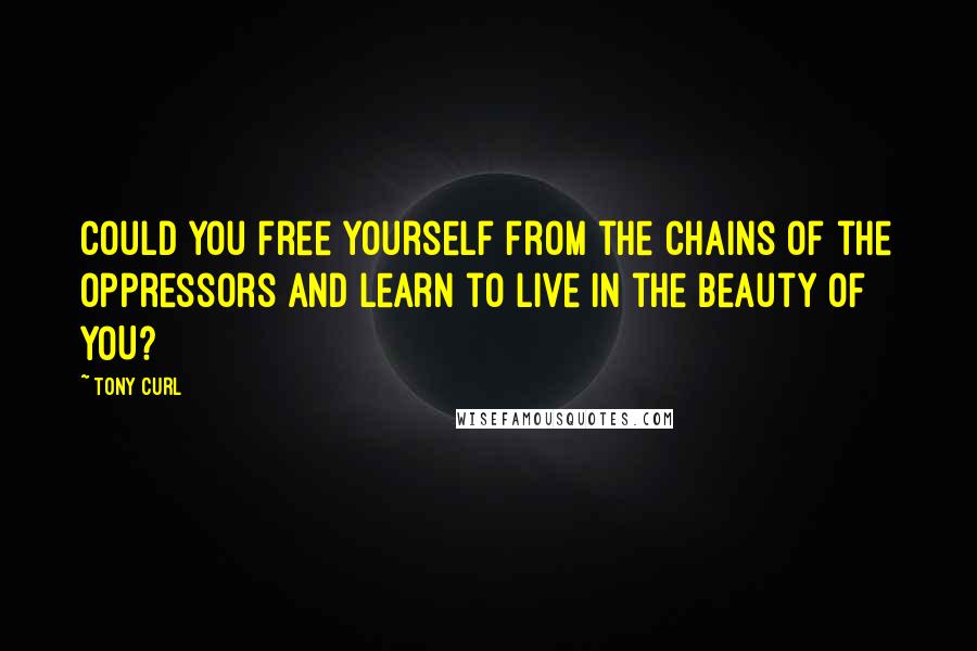 Tony Curl Quotes: Could you free yourself from the chains of the oppressors and learn to live in the beauty of YOU?