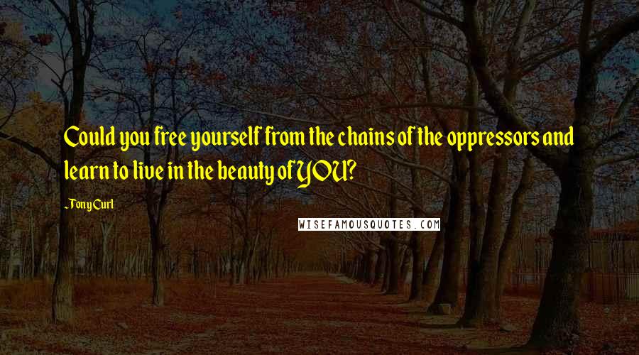 Tony Curl Quotes: Could you free yourself from the chains of the oppressors and learn to live in the beauty of YOU?