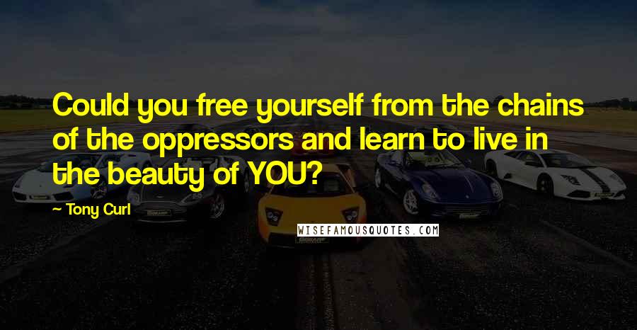 Tony Curl Quotes: Could you free yourself from the chains of the oppressors and learn to live in the beauty of YOU?