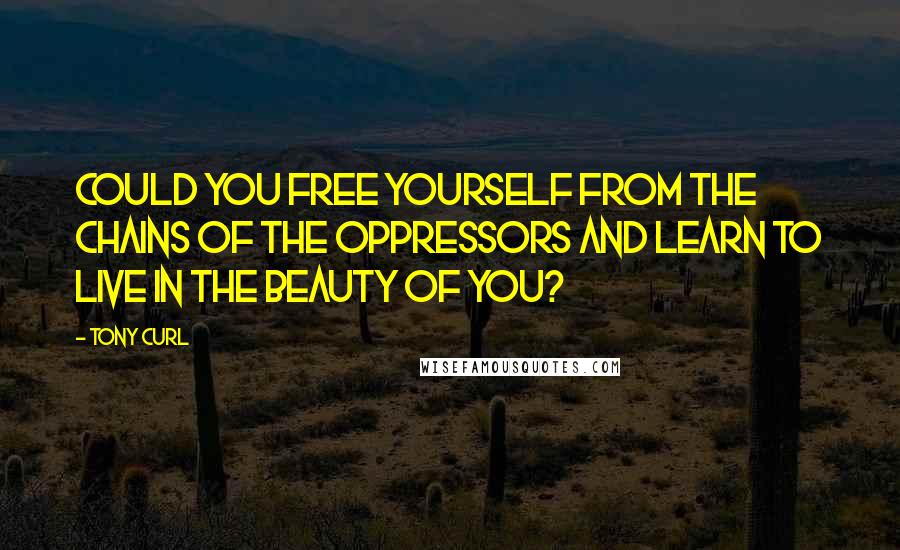 Tony Curl Quotes: Could you free yourself from the chains of the oppressors and learn to live in the beauty of YOU?