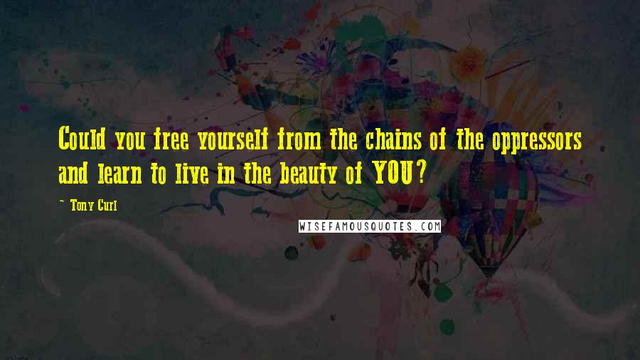 Tony Curl Quotes: Could you free yourself from the chains of the oppressors and learn to live in the beauty of YOU?