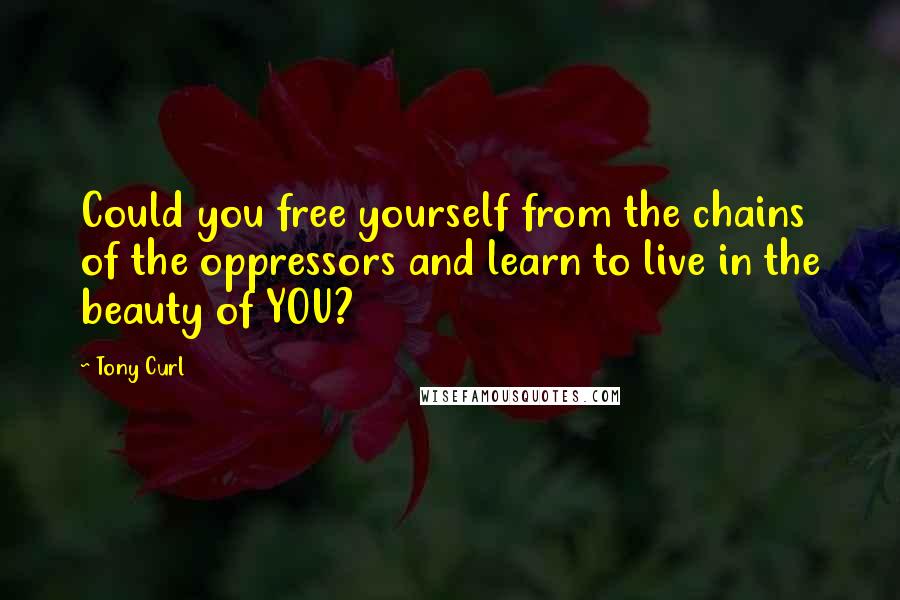 Tony Curl Quotes: Could you free yourself from the chains of the oppressors and learn to live in the beauty of YOU?