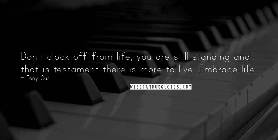 Tony Curl Quotes: Don't clock off from life, you are still standing and that is testament there is more to live. Embrace life.