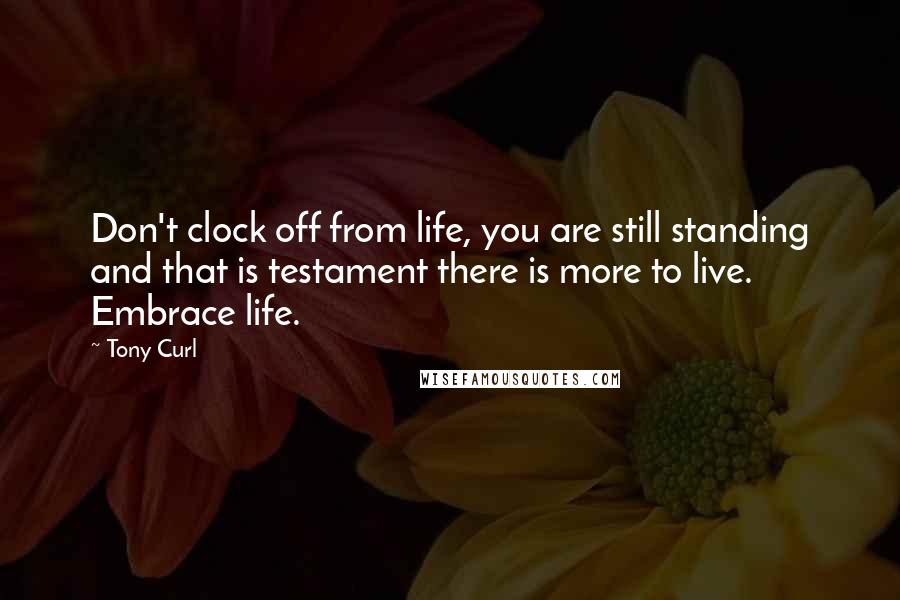 Tony Curl Quotes: Don't clock off from life, you are still standing and that is testament there is more to live. Embrace life.