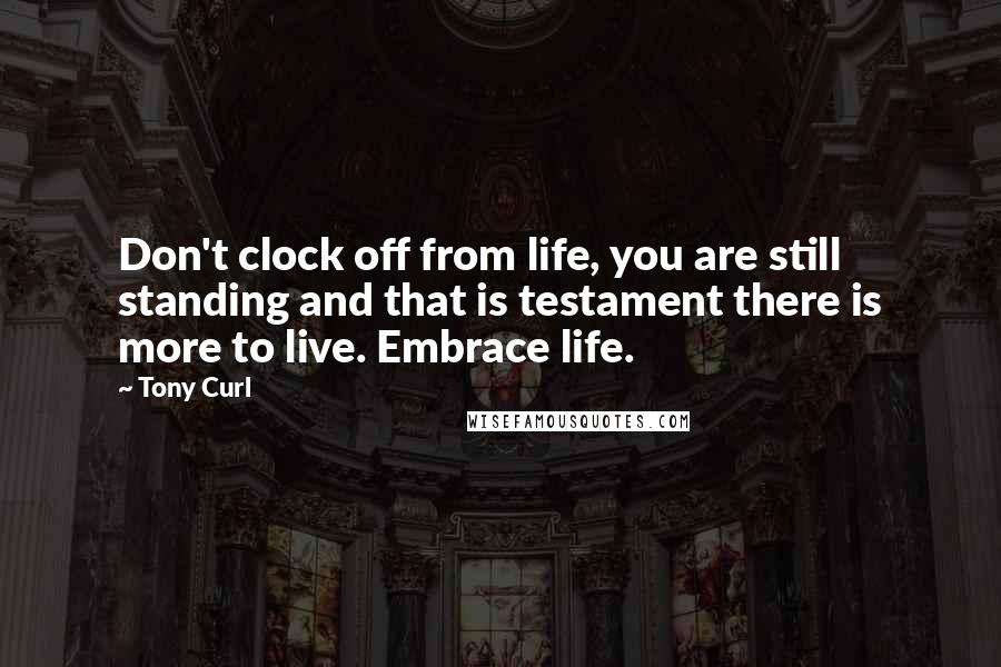 Tony Curl Quotes: Don't clock off from life, you are still standing and that is testament there is more to live. Embrace life.
