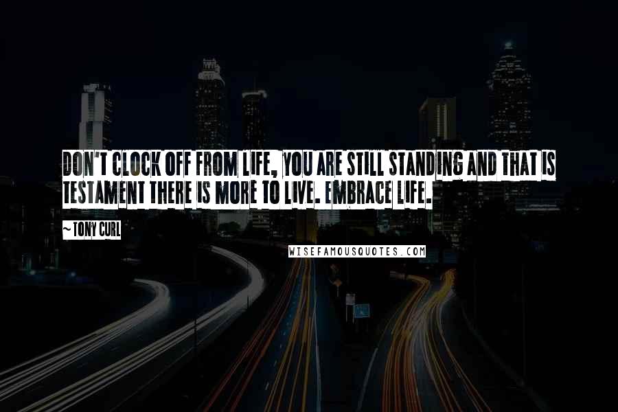 Tony Curl Quotes: Don't clock off from life, you are still standing and that is testament there is more to live. Embrace life.