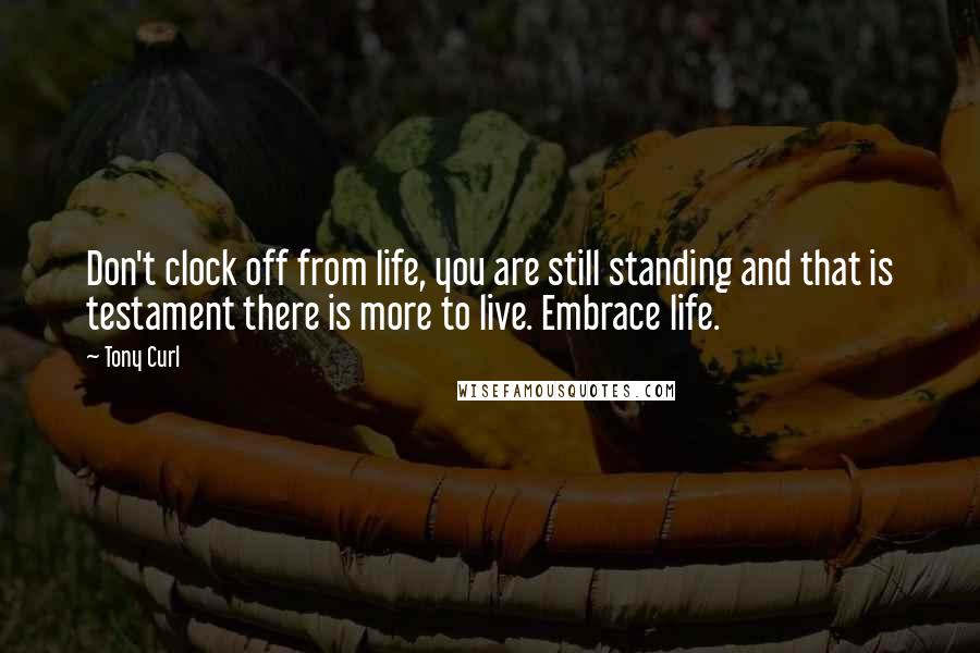 Tony Curl Quotes: Don't clock off from life, you are still standing and that is testament there is more to live. Embrace life.