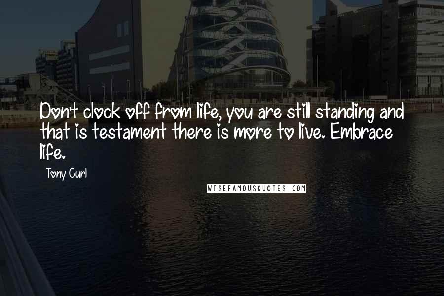 Tony Curl Quotes: Don't clock off from life, you are still standing and that is testament there is more to live. Embrace life.