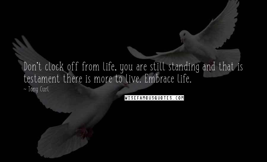 Tony Curl Quotes: Don't clock off from life, you are still standing and that is testament there is more to live. Embrace life.