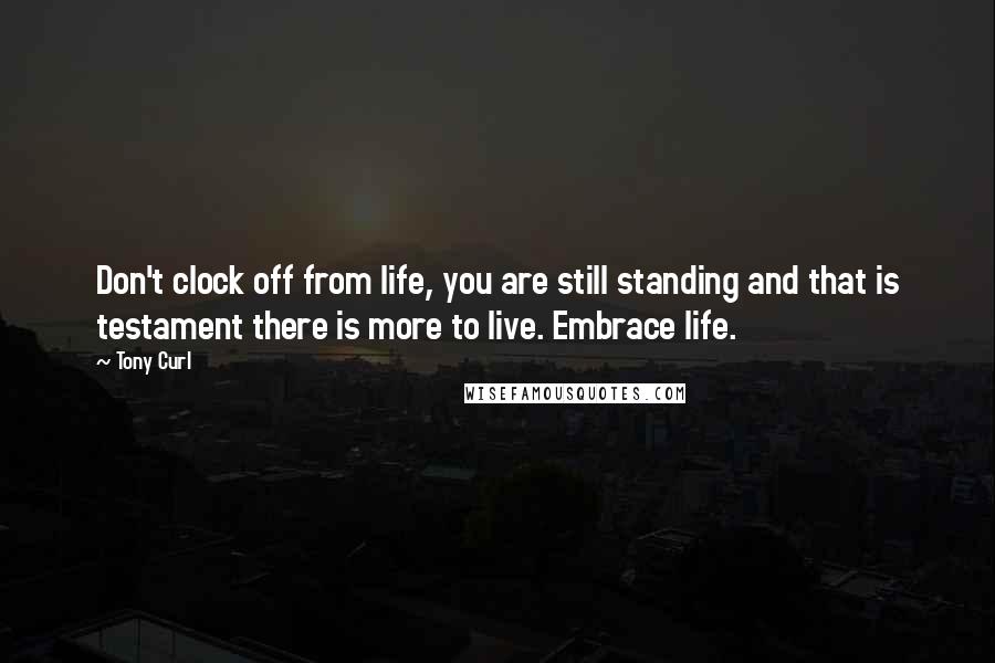 Tony Curl Quotes: Don't clock off from life, you are still standing and that is testament there is more to live. Embrace life.