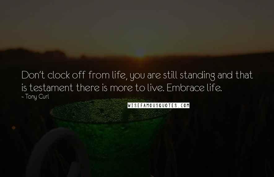 Tony Curl Quotes: Don't clock off from life, you are still standing and that is testament there is more to live. Embrace life.