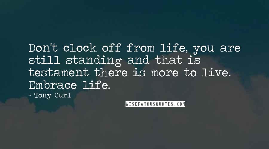 Tony Curl Quotes: Don't clock off from life, you are still standing and that is testament there is more to live. Embrace life.