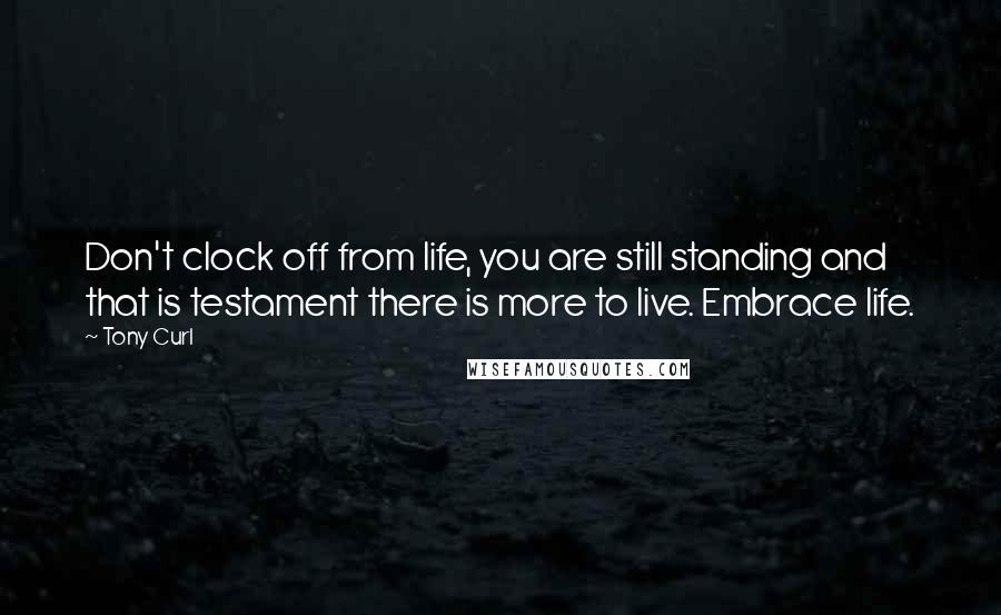 Tony Curl Quotes: Don't clock off from life, you are still standing and that is testament there is more to live. Embrace life.