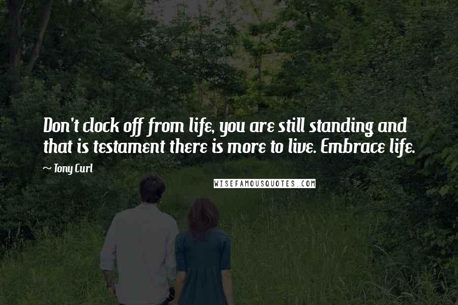 Tony Curl Quotes: Don't clock off from life, you are still standing and that is testament there is more to live. Embrace life.