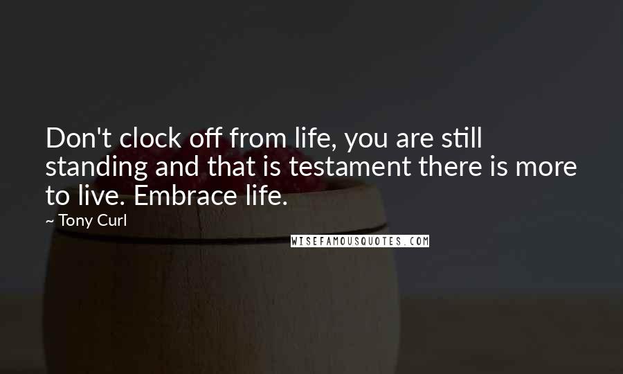 Tony Curl Quotes: Don't clock off from life, you are still standing and that is testament there is more to live. Embrace life.