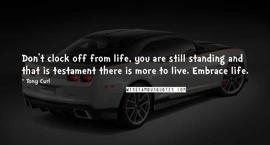 Tony Curl Quotes: Don't clock off from life, you are still standing and that is testament there is more to live. Embrace life.