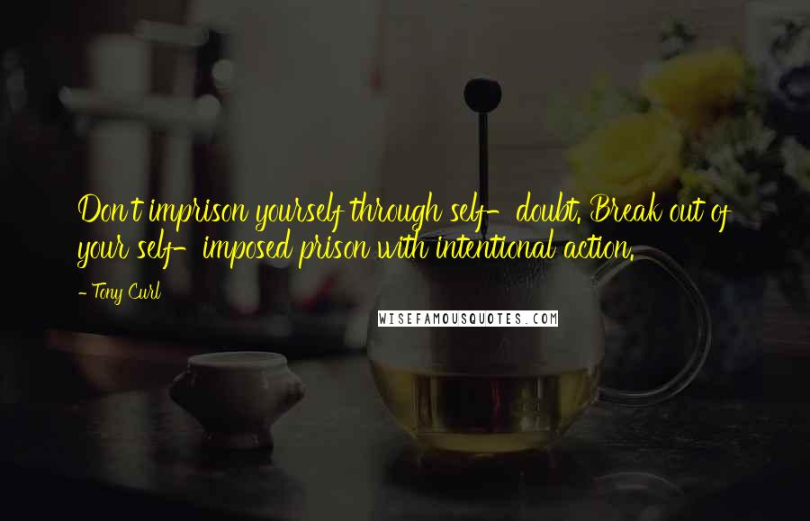 Tony Curl Quotes: Don't imprison yourself through self-doubt. Break out of your self-imposed prison with intentional action.