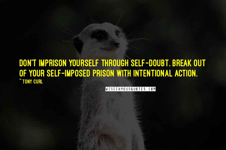 Tony Curl Quotes: Don't imprison yourself through self-doubt. Break out of your self-imposed prison with intentional action.