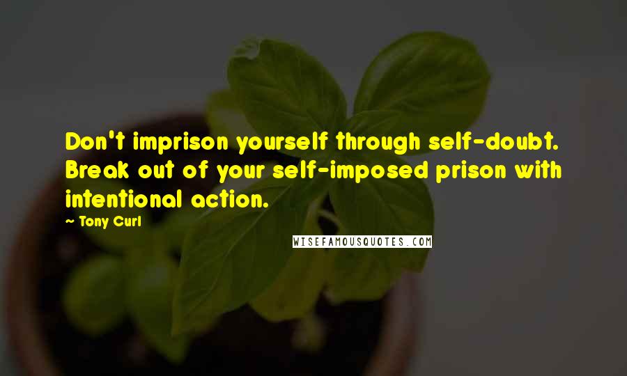 Tony Curl Quotes: Don't imprison yourself through self-doubt. Break out of your self-imposed prison with intentional action.