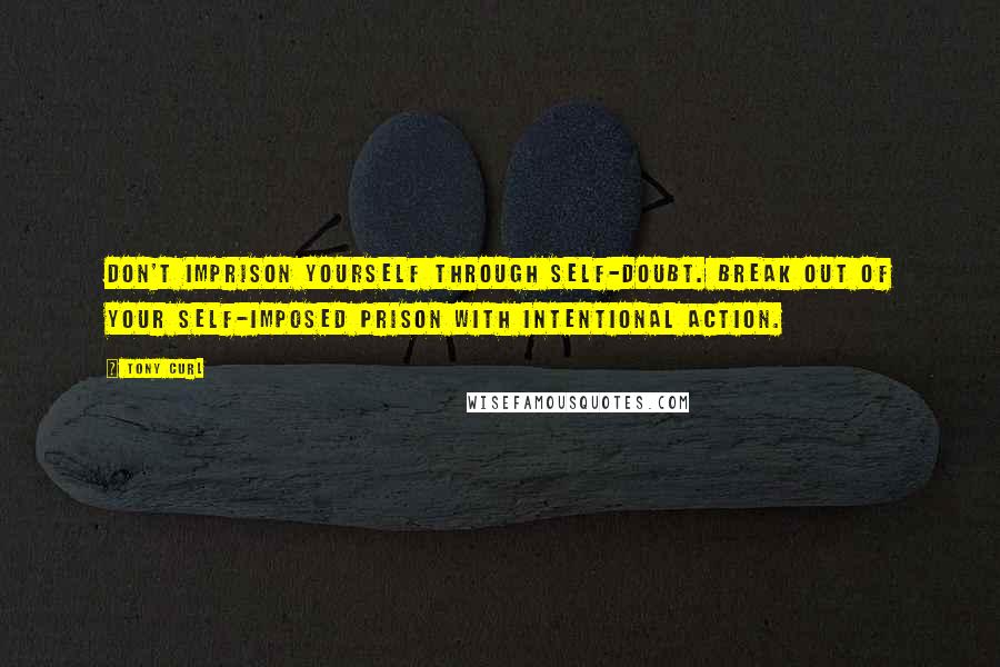 Tony Curl Quotes: Don't imprison yourself through self-doubt. Break out of your self-imposed prison with intentional action.