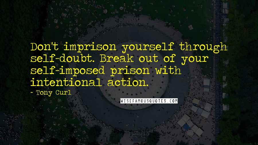 Tony Curl Quotes: Don't imprison yourself through self-doubt. Break out of your self-imposed prison with intentional action.