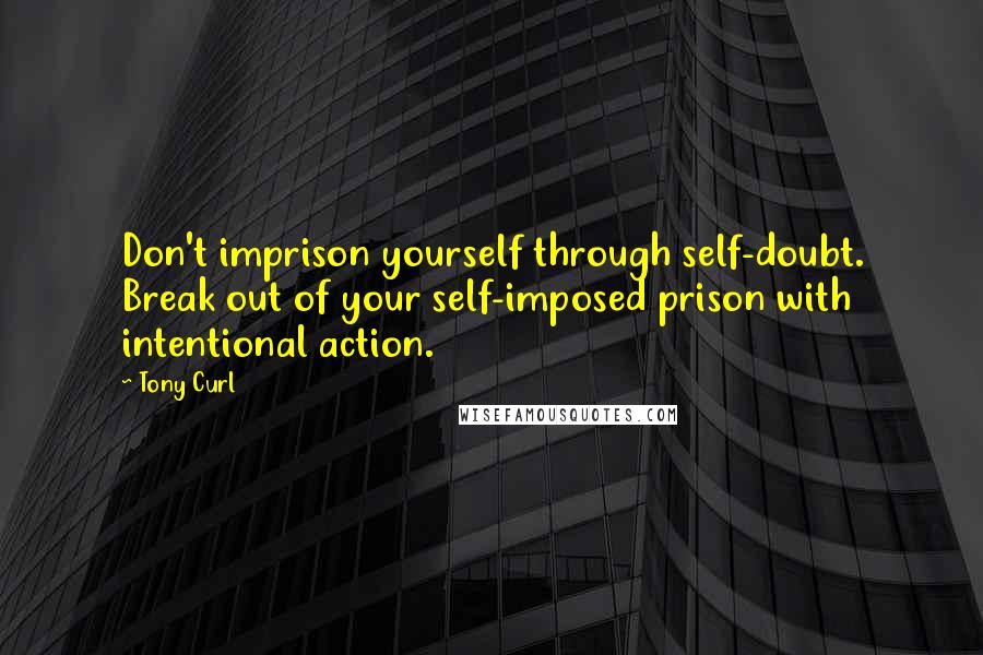 Tony Curl Quotes: Don't imprison yourself through self-doubt. Break out of your self-imposed prison with intentional action.