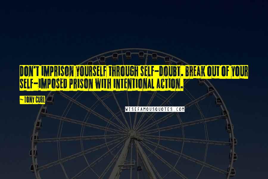 Tony Curl Quotes: Don't imprison yourself through self-doubt. Break out of your self-imposed prison with intentional action.
