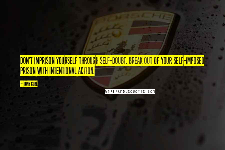 Tony Curl Quotes: Don't imprison yourself through self-doubt. Break out of your self-imposed prison with intentional action.