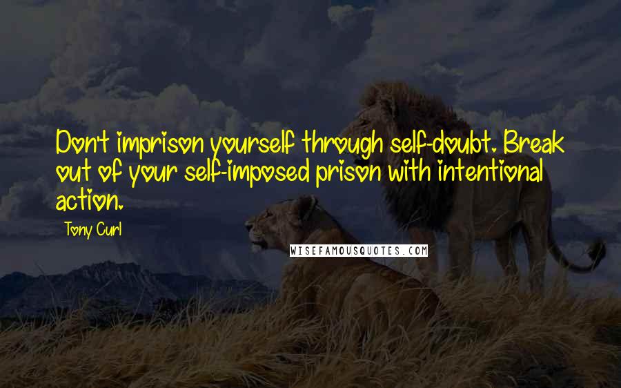 Tony Curl Quotes: Don't imprison yourself through self-doubt. Break out of your self-imposed prison with intentional action.