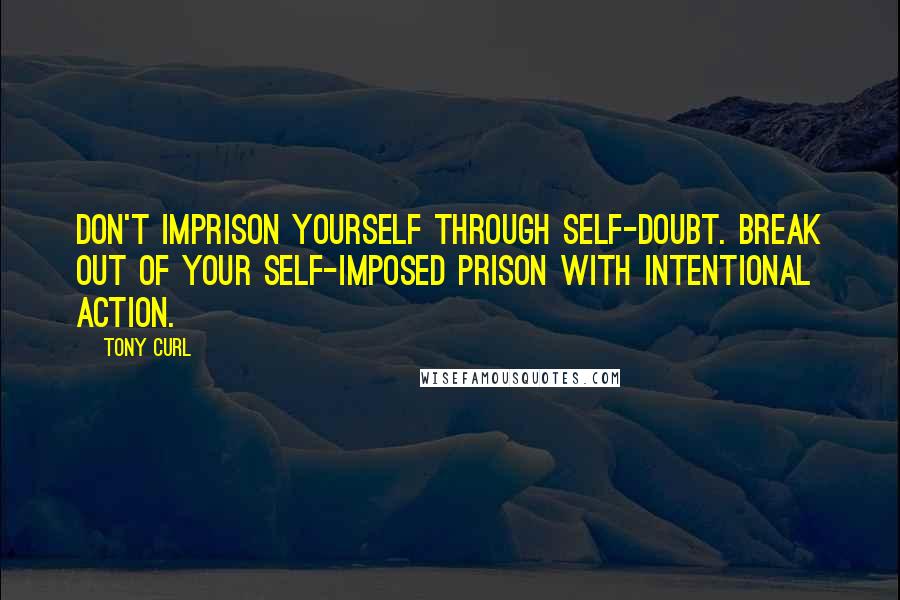 Tony Curl Quotes: Don't imprison yourself through self-doubt. Break out of your self-imposed prison with intentional action.