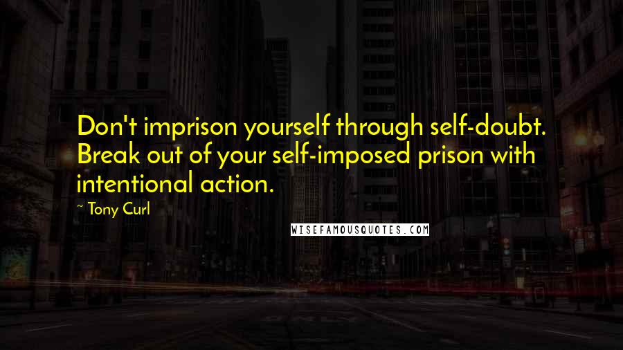 Tony Curl Quotes: Don't imprison yourself through self-doubt. Break out of your self-imposed prison with intentional action.